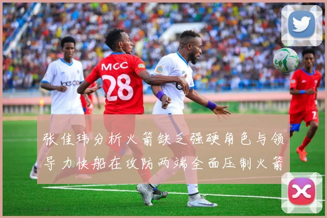 张佳玮分析火箭缺乏强硬角色与领导力快船在攻防两端全面压制火箭表现