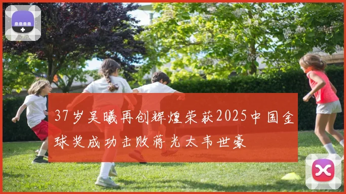 37岁吴曦再创辉煌荣获2025中国金球奖成功击败蒋光太韦世豪