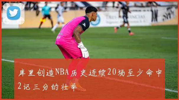 库里创造NBA历史连续20场至少命中2记三分的壮举
