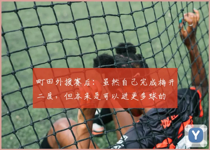 町田外援赛后：虽然自己完成梅开二度，但本来是可以进更多球的