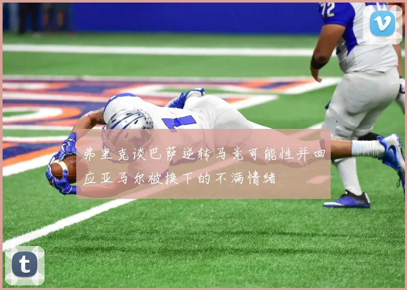 弗里克谈巴萨逆转马竞可能性并回应亚马尔被换下的不满情绪