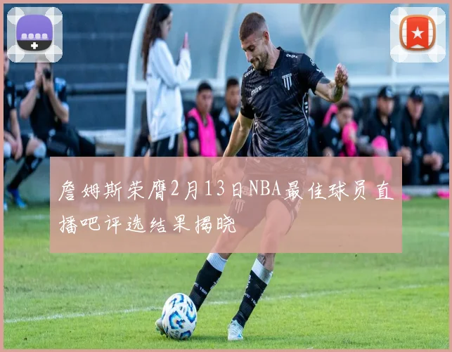 詹姆斯荣膺2月13日NBA最佳球员直播吧评选结果揭晓