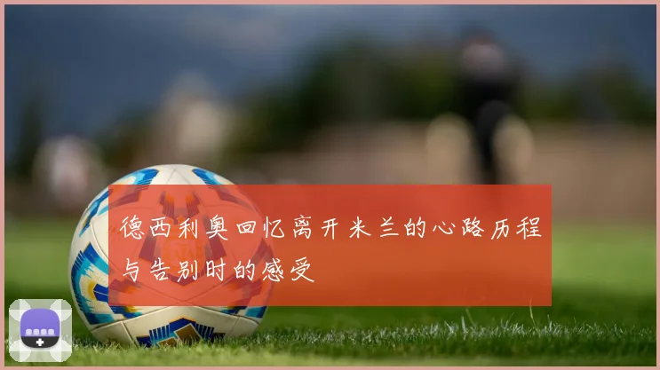 德西利奥回忆离开米兰的心路历程与告别时的感受