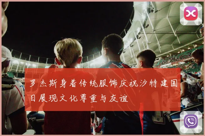 罗杰斯身着传统服饰庆祝沙特建国日展现文化尊重与友谊