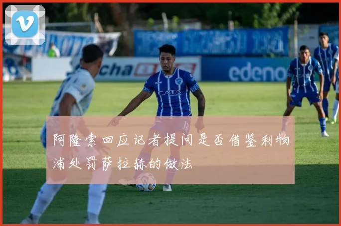 阿隆索回应记者提问是否借鉴利物浦处罚萨拉赫的做法