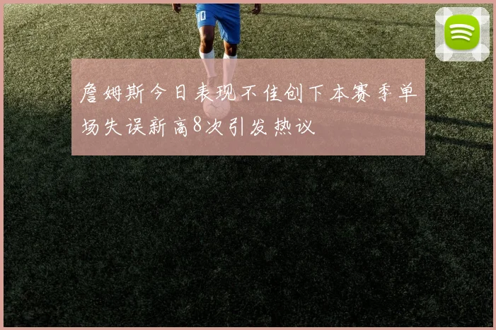 詹姆斯今日表现不佳创下本赛季单场失误新高8次引发热议