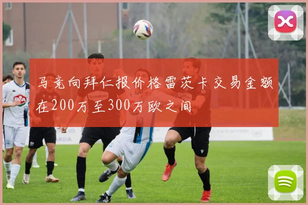 马竞向拜仁报价格雷茨卡交易金额在200万至300万欧之间
