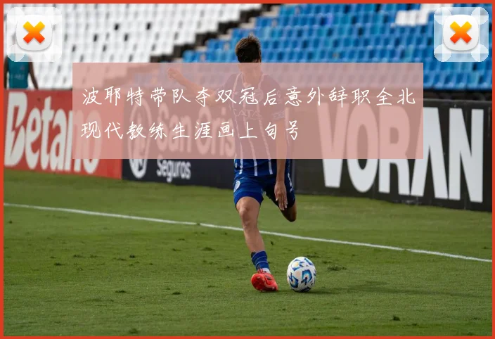 波耶特带队夺双冠后意外辞职全北现代教练生涯画上句号