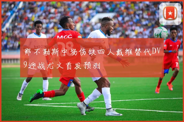 那不勒斯中场伤缺四人戴维替代DV9迎战尤文首发预测