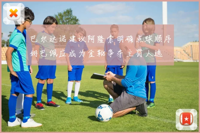 巴尔达诺建议阿隆索明确点球顺序姆巴佩应成为金靴争夺主罚人选