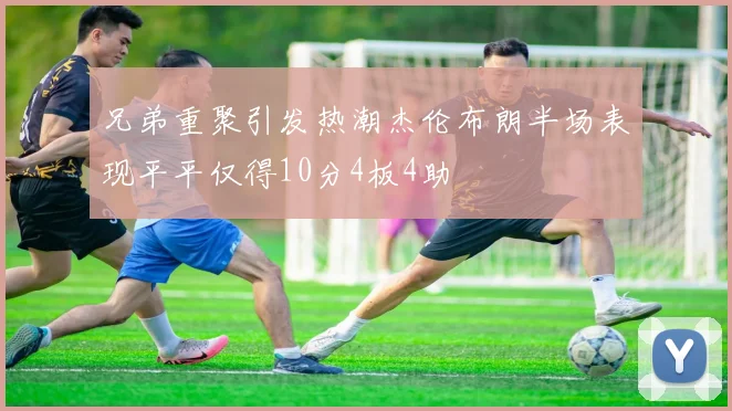 兄弟重聚引发热潮杰伦布朗半场表现平平仅得10分4板4助