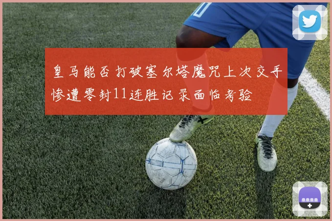 皇马能否打破塞尔塔魔咒上次交手惨遭零封11连胜记录面临考验