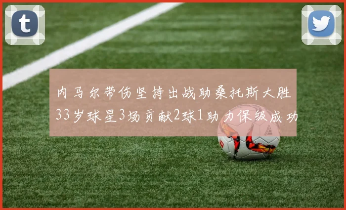 内马尔带伤坚持出战助桑托斯大胜33岁球星3场贡献2球1助力保级成功