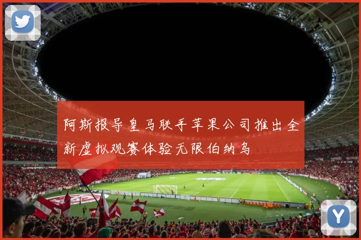 阿斯报导皇马联手苹果公司推出全新虚拟观赛体验无限伯纳乌