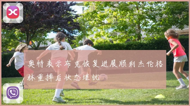 奥特表示布克恢复进展顺利杰伦格林重摔后状态堪忧