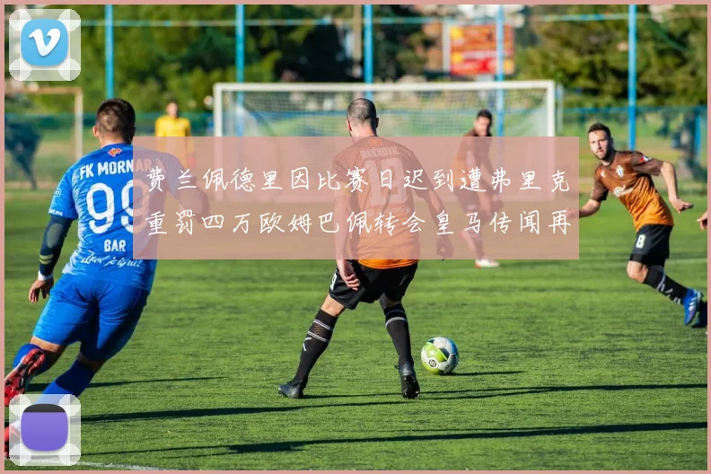 费兰佩德里因比赛日迟到遭弗里克重罚四万欧姆巴佩转会皇马传闻再起