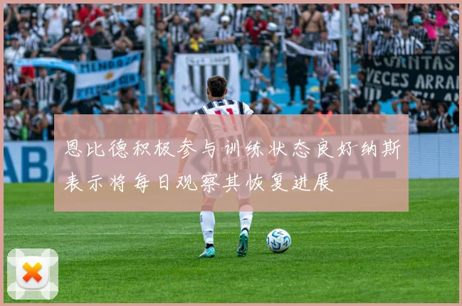 恩比德积极参与训练状态良好纳斯表示将每日观察其恢复进展