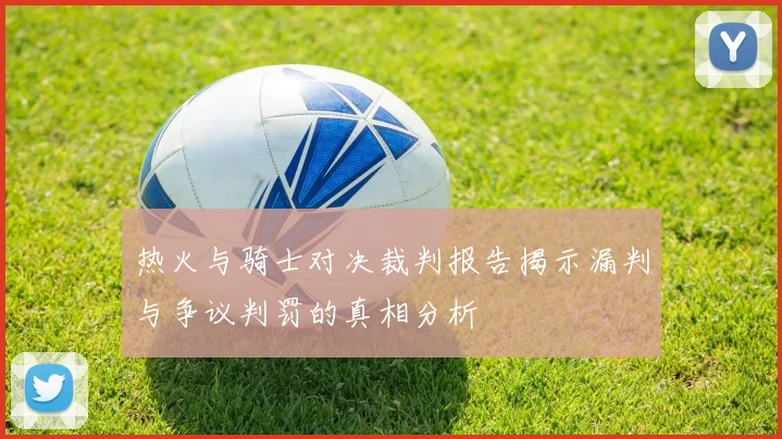 热火与骑士对决裁判报告揭示漏判与争议判罚的真相分析