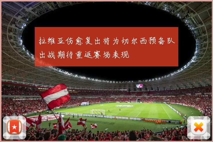拉维亚伤愈复出将为切尔西预备队出战期待重返赛场表现
