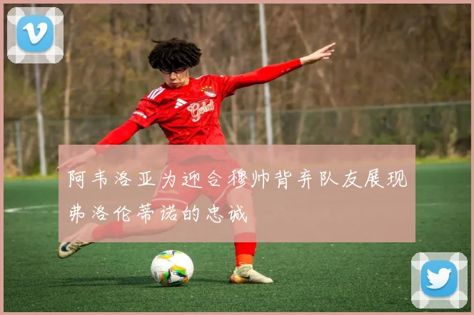阿韦洛亚为迎合穆帅背弃队友展现弗洛伦蒂诺的忠诚