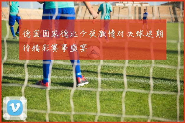 德国国家德比今夜激情对决球迷期待精彩赛事盛宴