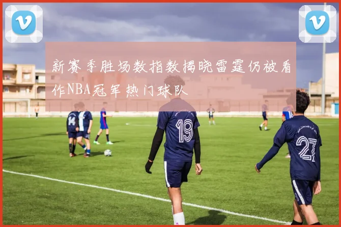 新赛季胜场数指数揭晓雷霆仍被看作NBA冠军热门球队